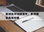 开云体育官网-亚洲选手持续发光，多项赛事表现抢眼的简单介绍