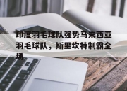 开云体育平台APP-包含印度羽毛球队强势马来西亚羽毛球队，斯里坎特制霸全场的词条