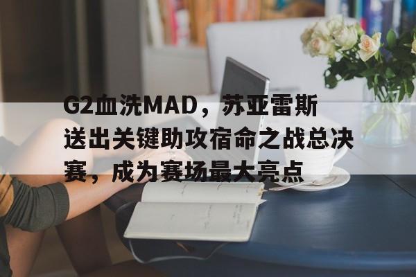 G2血洗MAD，苏亚雷斯送出关键助攻宿命之战总决赛，成为赛场最大亮点的简单介绍